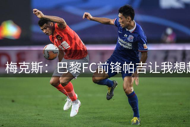 梅克斯：巴黎FC前锋帕吉让我想起托蒂，他的技术无可挑剔